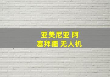 亚美尼亚 阿塞拜疆 无人机